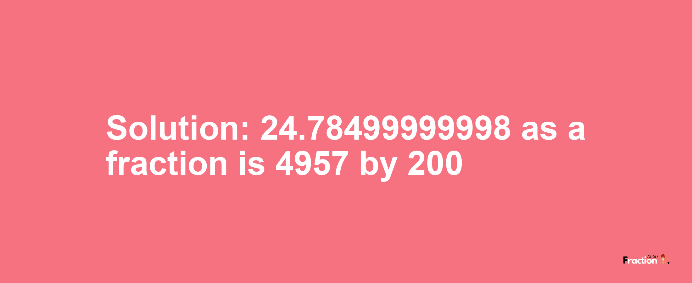 Solution:24.78499999998 as a fraction is 4957/200